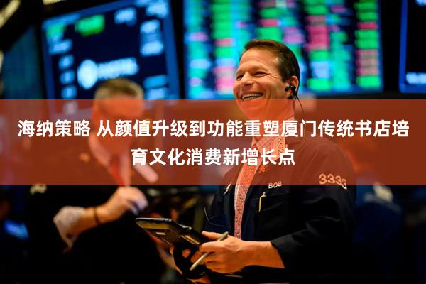 海纳策略 从颜值升级到功能重塑厦门传统书店培育文化消费新增长点