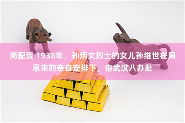 简配资 1938年，孙炳文烈士的女儿孙维世在周恩来的亲自安排下，由武汉八办赴