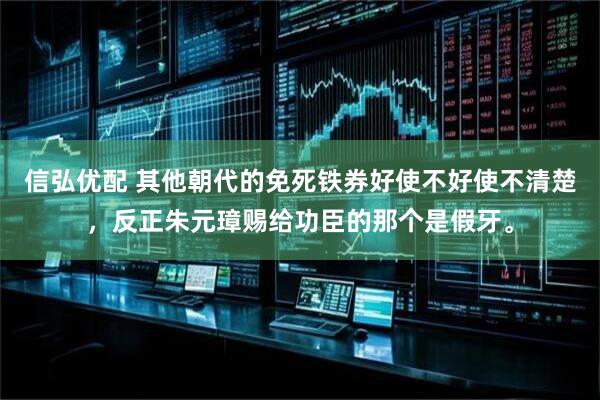 信弘优配 其他朝代的免死铁券好使不好使不清楚，反正朱元璋赐给功臣的那个是假牙。