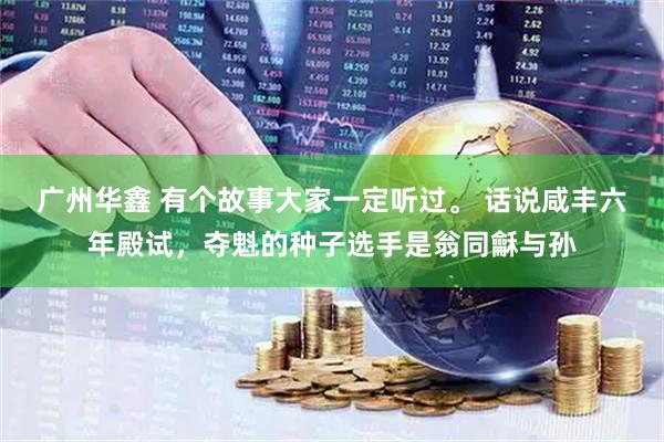 广州华鑫 有个故事大家一定听过。 话说咸丰六年殿试，夺魁的种子选手是翁同龢与孙