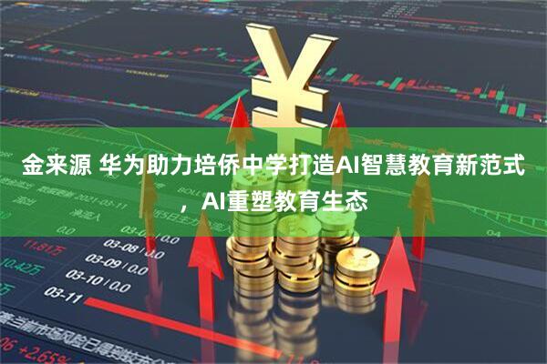 金来源 华为助力培侨中学打造AI智慧教育新范式，AI重塑教育生态