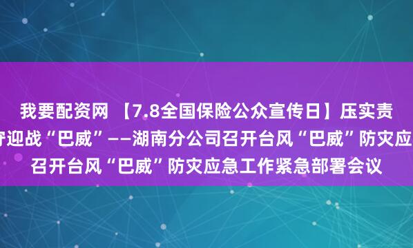 我要配资网 【7.8全国保险公众宣传日】压实责任严阵以待 全员值守迎战“巴威”——湖南分公司召开台风“巴威”防灾应急工作紧急部署会议