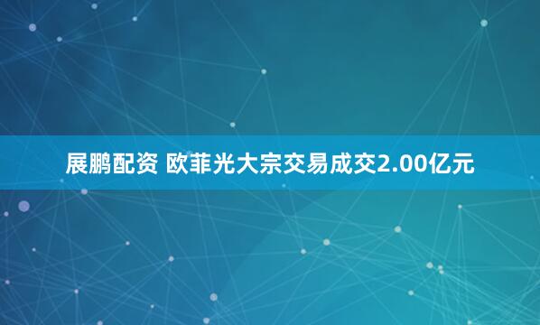 展鹏配资 欧菲光大宗交易成交2.00亿元