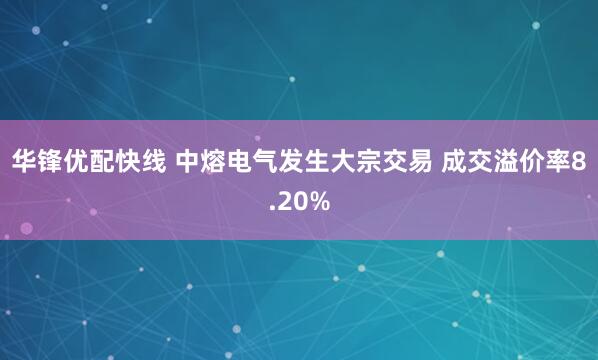 华锋优配快线 中熔电气发生大宗交易 成交溢价率8.20%