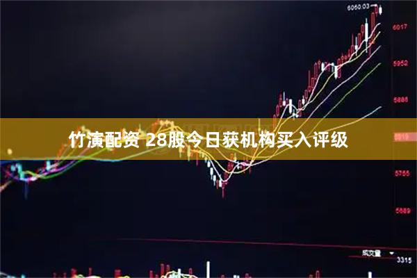 竹演配资 28股今日获机构买入评级