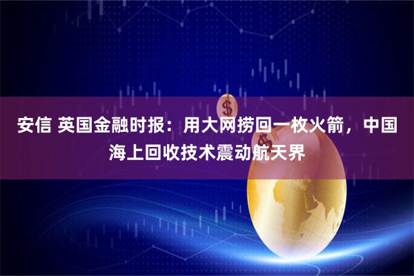 安信 英国金融时报：用大网捞回一枚火箭，中国海上回收技术震动航天界