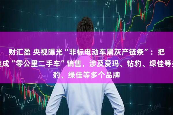 财汇盈 央视曝光“非标电动车黑灰产链条”：把新车包装成“零公里二手车”销售，涉及爱玛、钻豹、绿佳等多个品牌