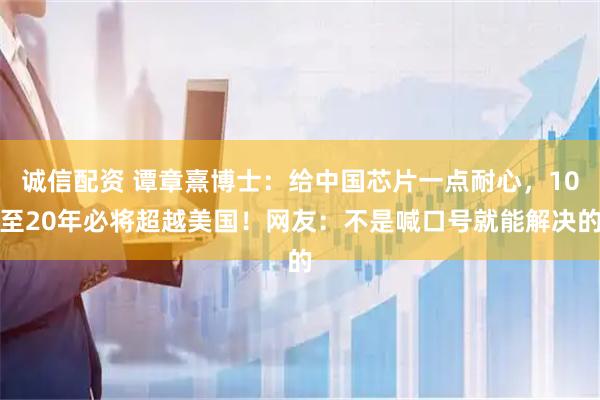 诚信配资 谭章熹博士：给中国芯片一点耐心，10至20年必将超越美国！网友：不是喊口号就能解决的