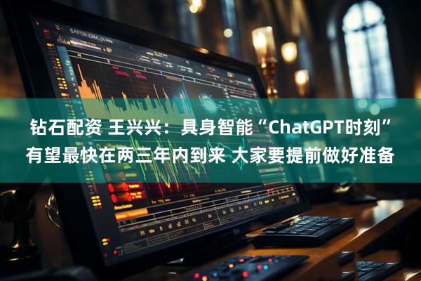 钻石配资 王兴兴：具身智能“ChatGPT时刻”有望最快在两三年内到来 大家要提前做好准备