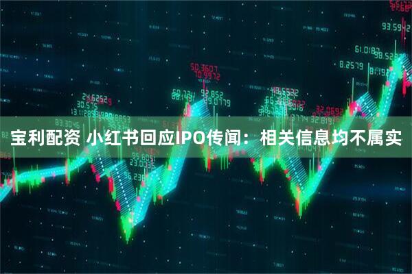 宝利配资 小红书回应IPO传闻：相关信息均不属实