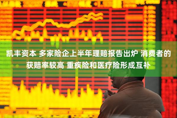 凯丰资本 多家险企上半年理赔报告出炉 消费者的获赔率较高 重疾险和医疗险形成互补
