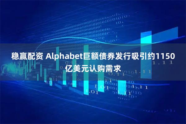 稳赢配资 Alphabet巨额债券发行吸引约1150亿美元认购需求