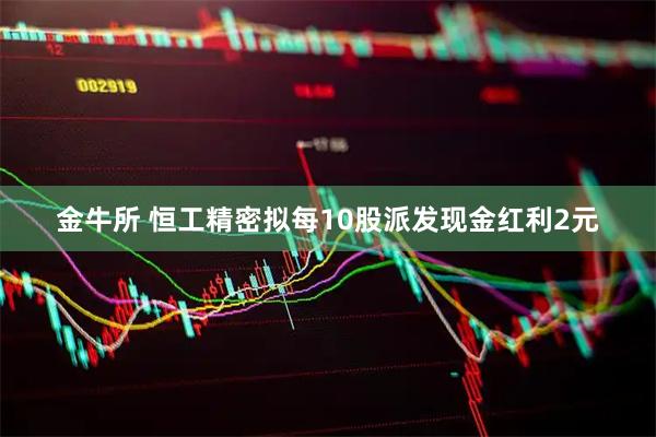 金牛所 恒工精密拟每10股派发现金红利2元