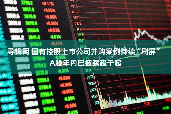 寻钱网 国有控股上市公司并购案例持续“刷屏” A股年内已披露超千起