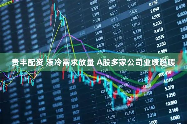 贵丰配资 液冷需求放量 A股多家公司业绩趋暖