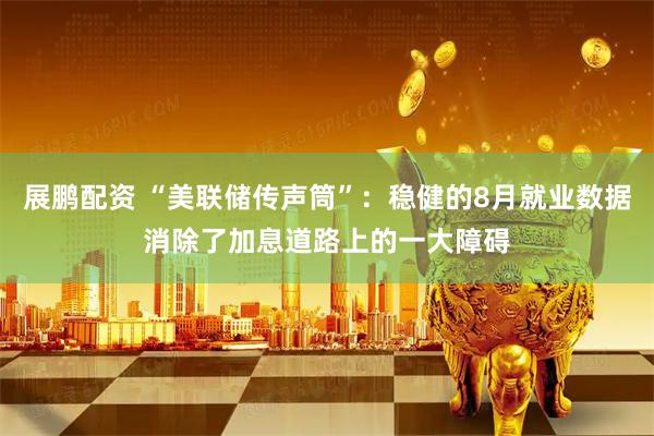展鹏配资 “美联储传声筒”：稳健的8月就业数据消除了加息道路上的一大障碍