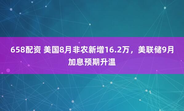 658配资 美国8月非农新增16.2万,美联储9月加息预期升温